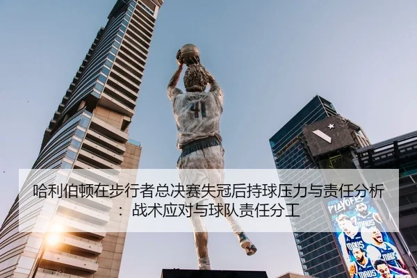 哈利伯顿在步行者总决赛失冠后持球压力与责任分析：战术应对与球队责任分工