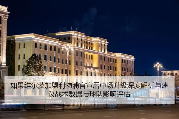 如果维尔茨加盟利物浦官宣后中场升级深度解析与建议战术数据与球队影响评估