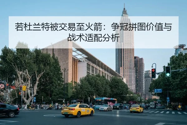 若杜兰特被交易至火箭：争冠拼图价值与战术适配分析